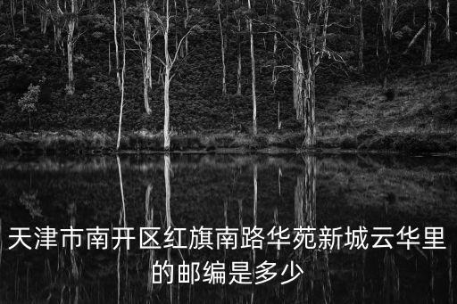 天津市南開區紅旗南路華苑新城云華里的郵編是多少