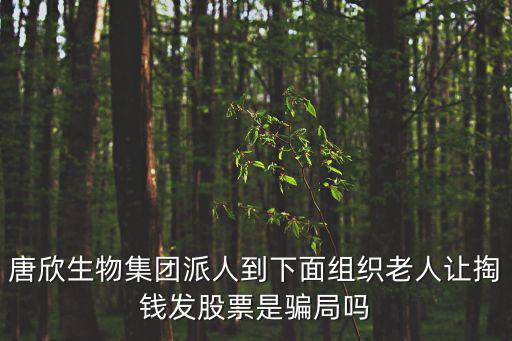 唐欣生物集團派人到下面組織老人讓掏錢發(fā)股票是騙局嗎
