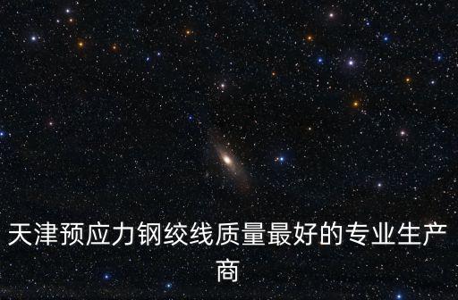 天津預(yù)應(yīng)力鋼絞線質(zhì)量最好的專業(yè)生產(chǎn)商