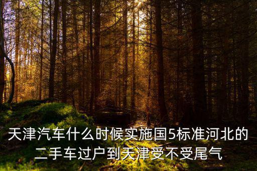 天津汽車什么時(shí)候?qū)嵤﹪?標(biāo)準(zhǔn)河北的二手車過戶到天津受不受尾氣