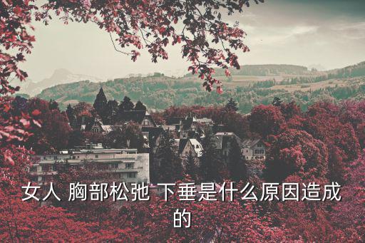 女人 胸部松弛 下垂是什么原因造成的