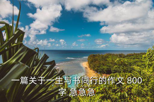 一篇關于一生與書同行的作文 800字 急急急