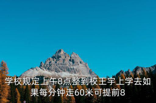 學(xué)校規(guī)定上午8點(diǎn)整到校王宇上學(xué)去如果每分鐘走60米可提前8