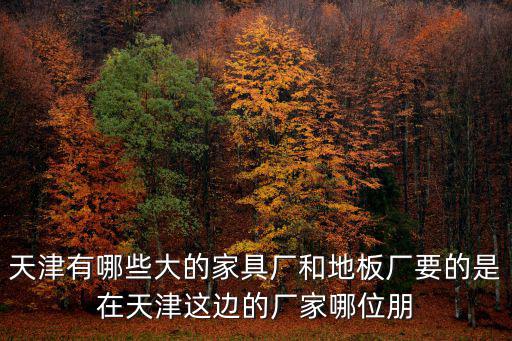天津市博隆木業(yè)有限公司，天津有哪些大的家具廠和地板廠要的是在天津這邊的廠家哪位朋