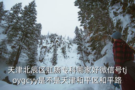 天津北辰區肛腸專科哪家好微信號tjoygcyy是不是天津和平區和平路