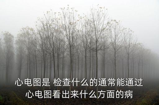  心電圖是 檢查什么的通常能通過 心電圖看出來什么方面的病