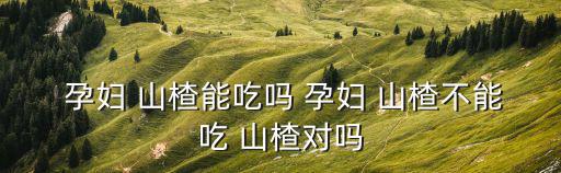 孕婦山楂能吃嗎,孕婦不宜多吃山楂避免流產