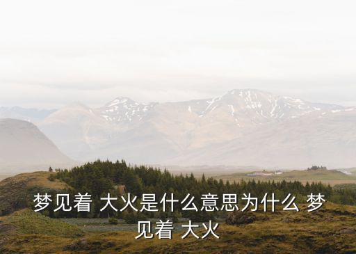  夢見著 大火是什么意思為什么 夢見著 大火