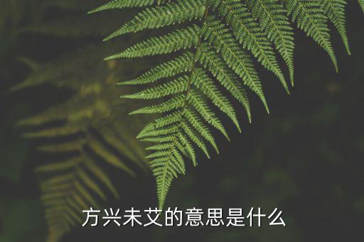 方興未艾的近義詞,方興未艾反義詞:奄奄一息窮途末路
