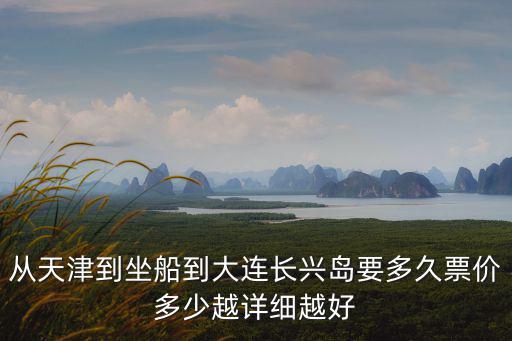 從天津到坐船到大連長興島要多久票價多少越詳細越好