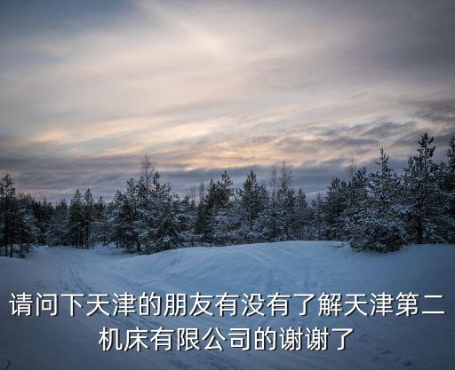 天津市預應力二，請問下天津的朋友有沒有了解天津第二機床有限公司的謝謝了