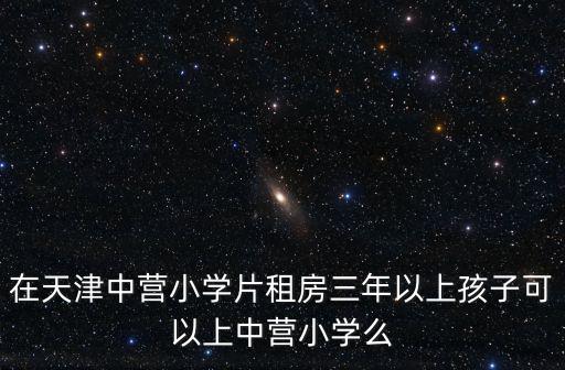 在天津中營小學片租房三年以上孩子可以上中營小學么