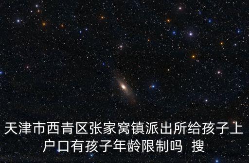 天津市西青區張家窩鎮派出所給孩子上戶口有孩子年齡限制嗎  搜