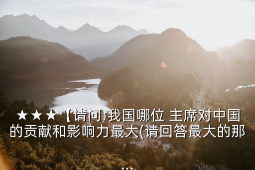 ★★★【請問:我國哪位 主席對中國的貢獻和影響力最大(請回答最大的那...