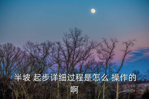  半坡 起步詳細(xì)過程是怎么 操作的啊