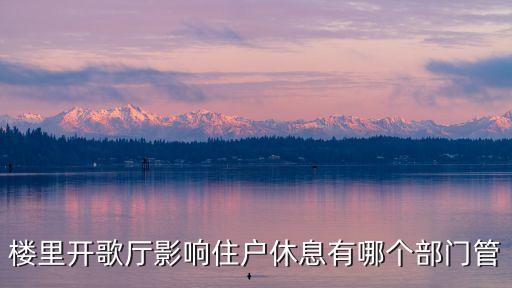 樓里開歌廳影響住戶休息有哪個部門管