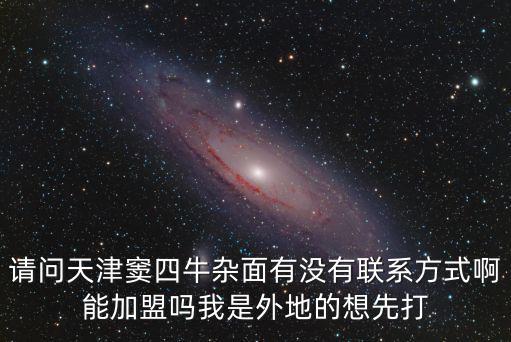 請問天津竇四牛雜面有沒有聯(lián)系方式啊能加盟嗎我是外地的想先打