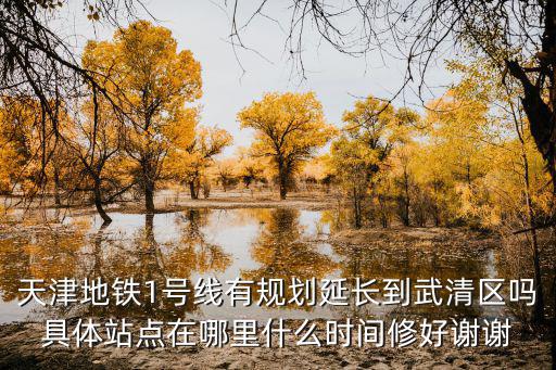 天津市津門瑞府2020年12月，天津地鐵1號線有規劃延長到武清區嗎具體站點在哪里什么時間修好謝謝