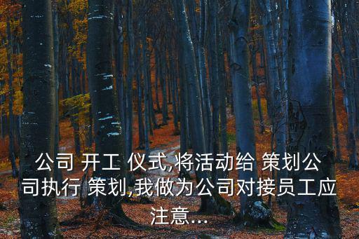 公司 開工 儀式,將活動(dòng)給 策劃公司執(zhí)行 策劃,我做為公司對(duì)接員工應(yīng)注意...