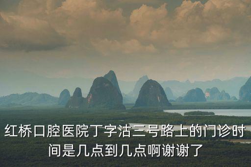 紅橋口腔醫院丁字沽三號路上的門診時間是幾點到幾點啊謝謝了