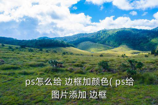  ps怎么給 邊框加顏色( ps給圖片添加 邊框
