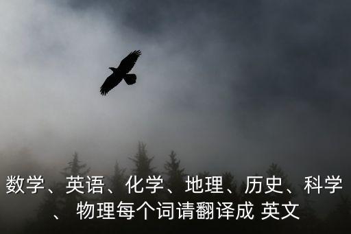數學、英語、化學、地理、歷史、科學、 物理每個詞請翻譯成 英文