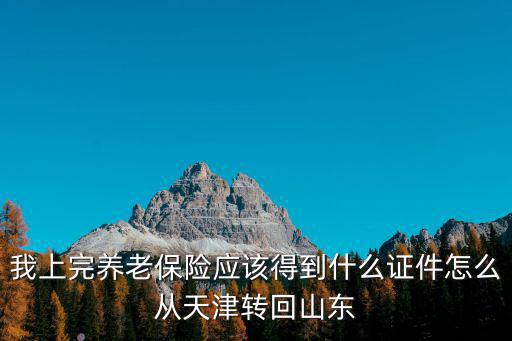 我上完養(yǎng)老保險應(yīng)該得到什么證件怎么從天津轉(zhuǎn)回山東