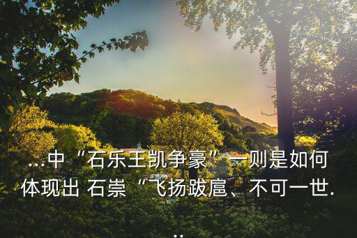 ...中“石樂王凱爭豪”一則是如何體現出 石崇“飛揚跋扈、不可一世...