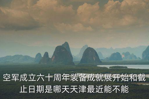 空軍成立六十周年裝備成就展開始和截止日期是哪天天津最近能不能