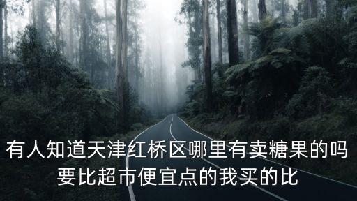 有人知道天津紅橋區哪里有賣糖果的嗎要比超市便宜點的我買的比