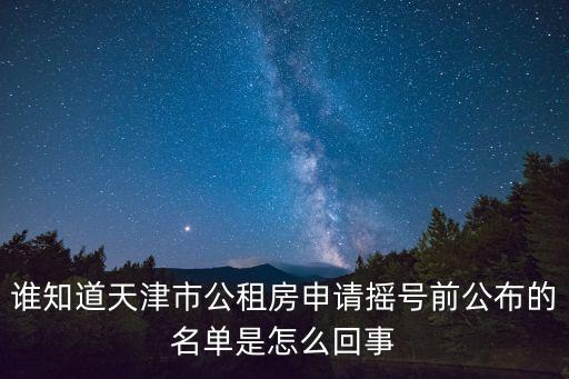 天津市工租房名單，誰知道天津市公租房申請(qǐng)搖號(hào)前公布的名單是怎么回事