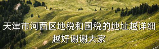 天津市河西區地稅和國稅的地址越詳細越好謝謝大家