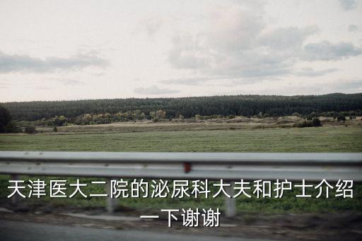 天津市醫大二院，天津醫大二院的泌尿科大夫和護士介紹一下謝謝