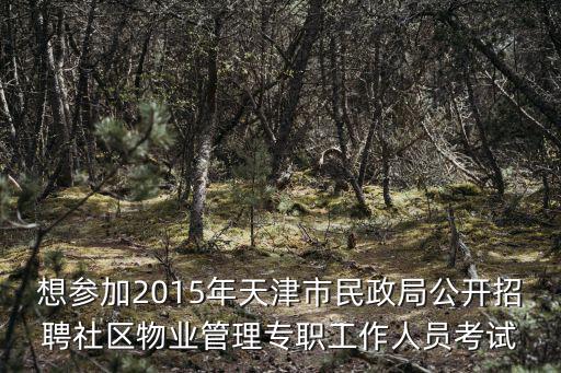 想參加2015年天津市民政局公開招聘社區物業管理專職工作人員考試