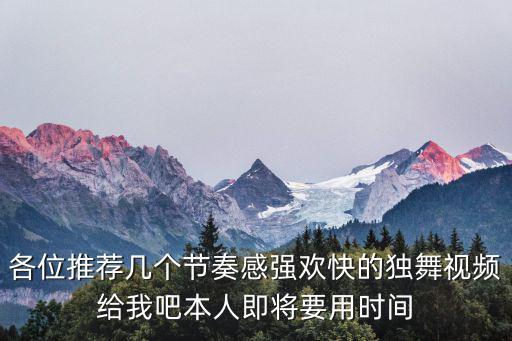 各位推薦幾個節奏感強歡快的獨舞視頻給我吧本人即將要用時間