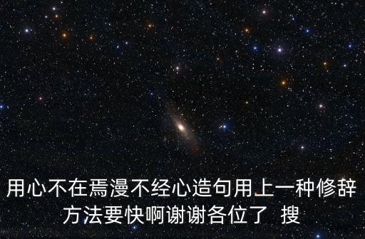 用心不在焉漫不經心造句用上一種修辭方法要快啊謝謝各位了  搜