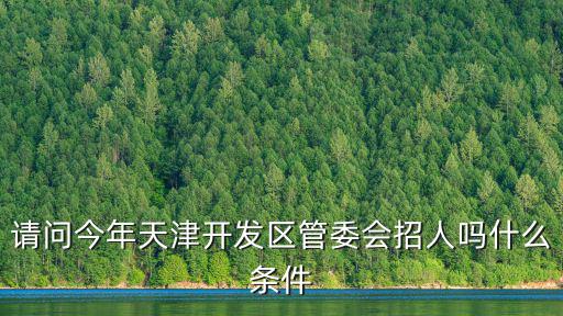 請問今年天津開發(fā)區(qū)管委會招人嗎什么條件