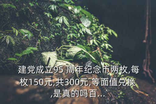  建黨成立95 周年紀念幣兩枚,每枚150元,共300元,等面值兌換,是真的嗎百...