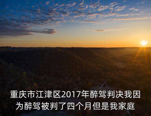 重慶市江津區2017年醉駕判決我因為醉駕被判了四個月但是我家庭