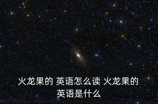  火龍果的 英語怎么讀 火龍果的 英語是什么
