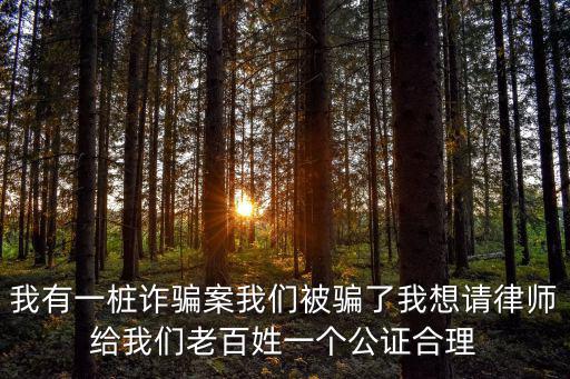 我有一樁詐騙案我們被騙了我想請律師給我們老百姓一個公證合理