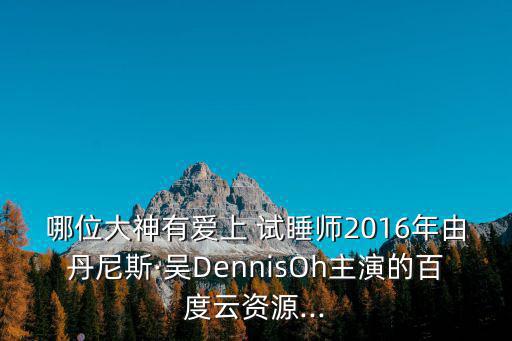 哪位大神有愛上 試睡師2016年由丹尼斯·吳DennisOh主演的百度云資源...