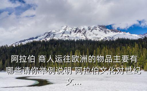  阿拉伯 商人運往歐洲的物品主要有哪些請你舉例說明 阿拉伯文化對世紀文...