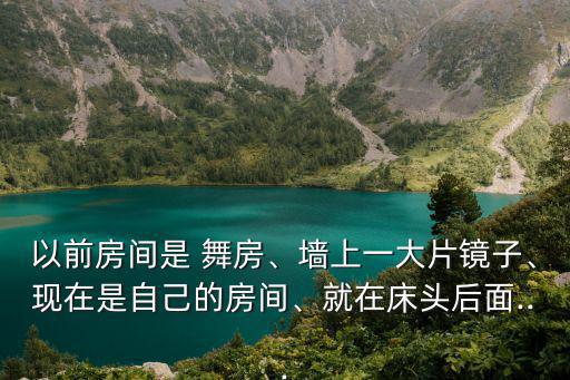 以前房間是 舞房、墻上一大片鏡子、現在是自己的房間、就在床頭后面...