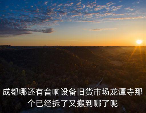 成都哪還有音響設備舊貨市場龍潭寺那個已經拆了又搬到哪了呢