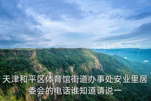 天津市海景雅苑居委會電話，天津和平區體育館街道辦事處安業里居委會的電話誰知道請說一