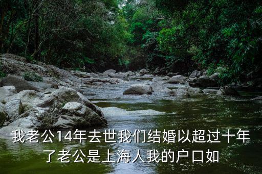 我老公14年去世我們結婚以超過十年了老公是上海人我的戶口如