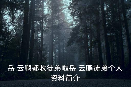 岳 云鵬都收徒弟啦岳 云鵬徒弟個人資料簡介