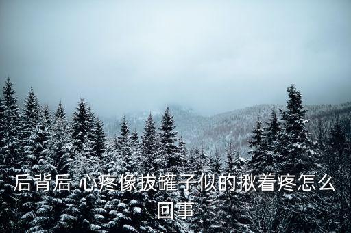 后背后 心疼像拔罐子似的揪著疼怎么回事