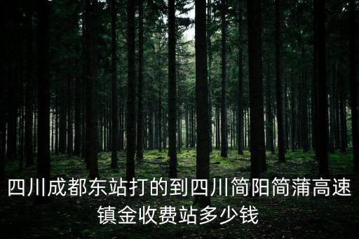 成都市簡陽鎮(zhèn)金，四川成都東站打的到四川簡陽簡蒲高速鎮(zhèn)金收費站多少錢
